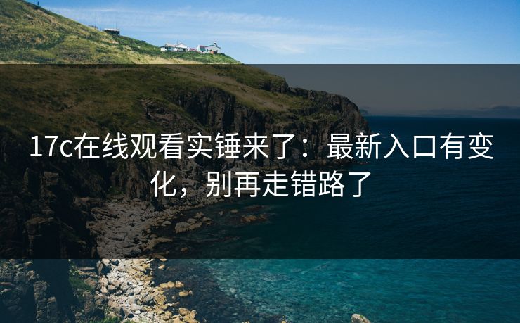 17c在线观看实锤来了：最新入口有变化，别再走错路了