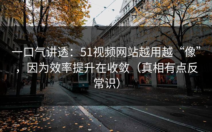 一口气讲透：51视频网站越用越“像”，因为效率提升在收敛（真相有点反常识）