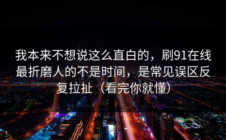 我本来不想说这么直白的，刷91在线最折磨人的不是时间，是常见误区反复拉扯（看完你就懂）