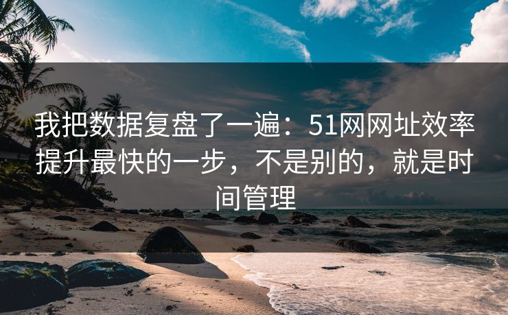 我把数据复盘了一遍：51网网址效率提升最快的一步，不是别的，就是时间管理