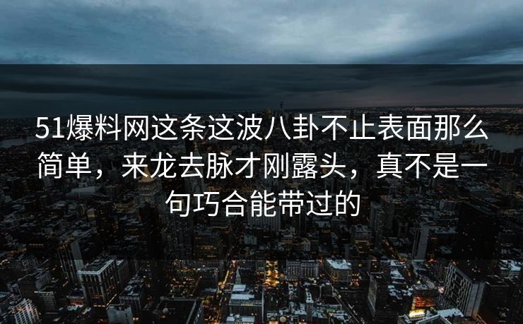 51爆料网这条这波八卦不止表面那么简单，来龙去脉才刚露头，真不是一句巧合能带过的