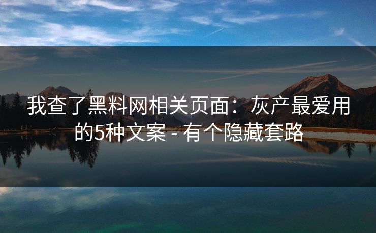 我查了黑料网相关页面：灰产最爱用的5种文案 - 有个隐藏套路