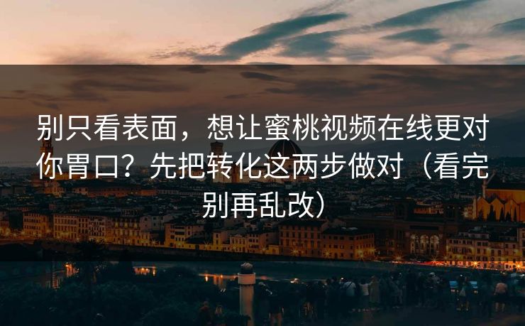 别只看表面，想让蜜桃视频在线更对你胃口？先把转化这两步做对（看完别再乱改）