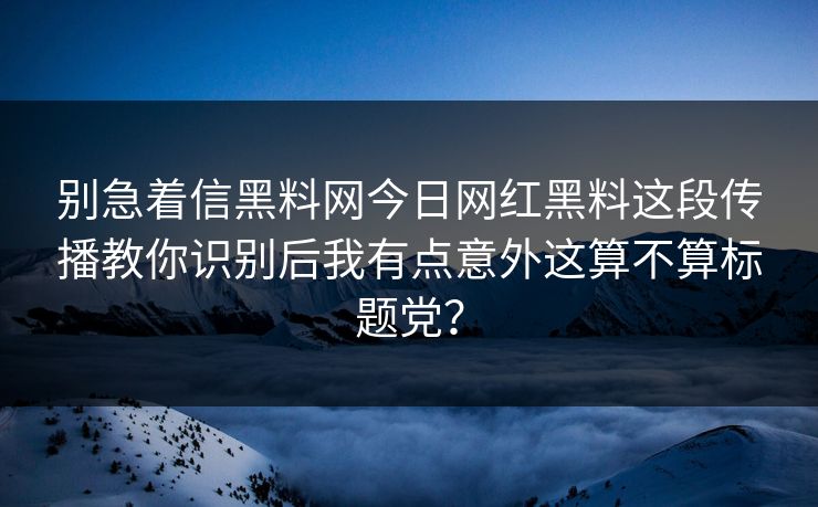 别急着信黑料网今日网红黑料这段传播教你识别后我有点意外这算不算标题党？