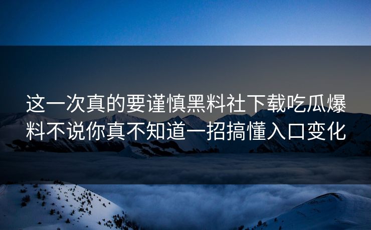 这一次真的要谨慎黑料社下载吃瓜爆料不说你真不知道一招搞懂入口变化