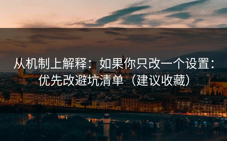 从机制上解释：如果你只改一个设置：优先改避坑清单（建议收藏）
