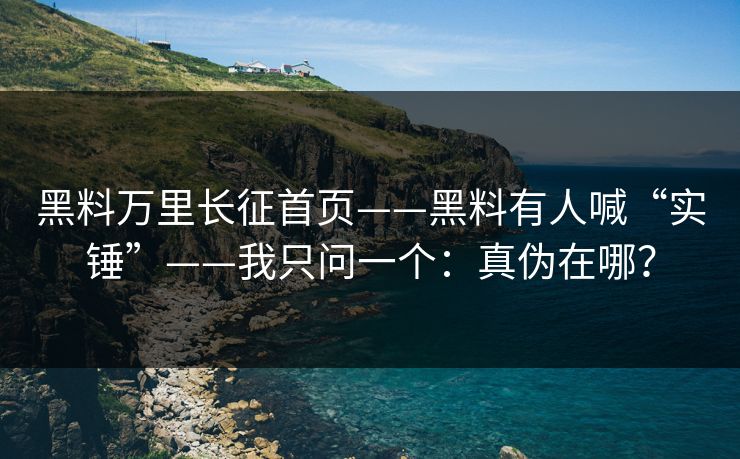 黑料万里长征首页——黑料有人喊“实锤”——我只问一个：真伪在哪？