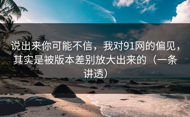 说出来你可能不信,我对91网的偏见,其实是被版本差别放大出来的(一条讲透) 说出来你可能不信,我对91网的偏见,其实是被版本差别放大出来的(一条讲透)