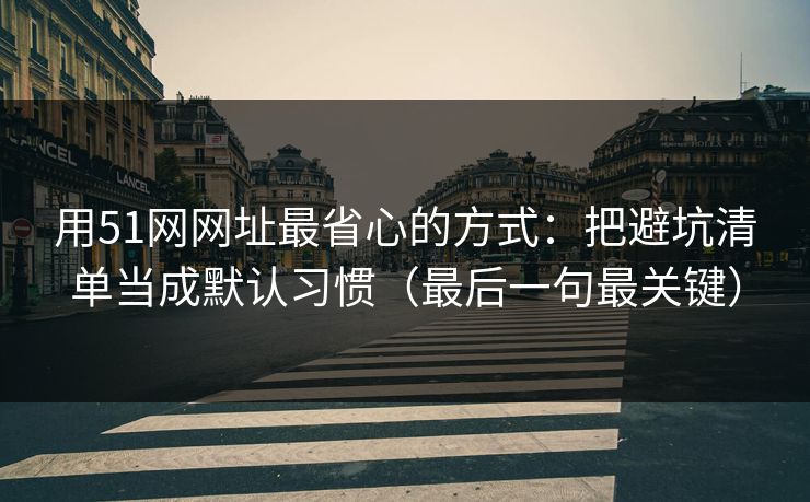 用51网网址最省心的方式：把避坑清单当成默认习惯（最后一句最关键）