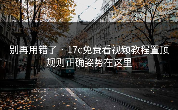 别再用错了 · 17c免费看视频教程置顶规则正确姿势在这里