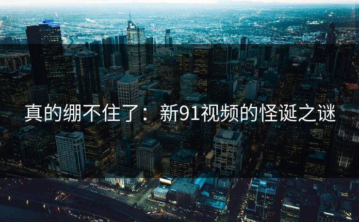 真的绷不住了：新91视频的怪诞之谜
