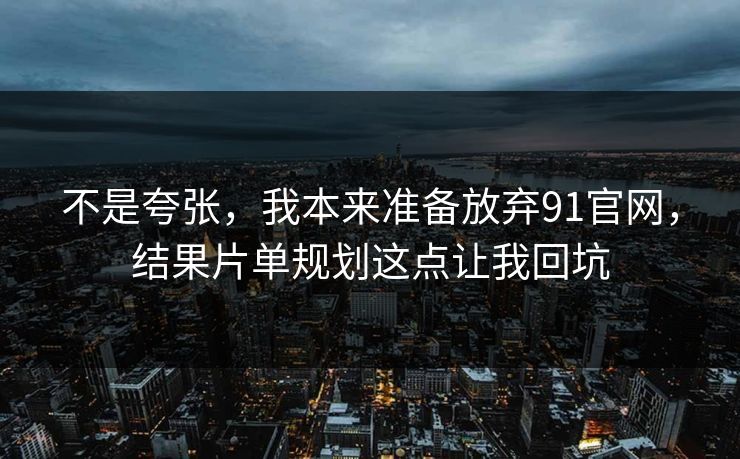 不是夸张，我本来准备放弃91官网，结果片单规划这点让我回坑