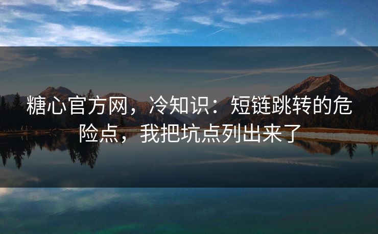 糖心官方网，冷知识：短链跳转的危险点，我把坑点列出来了