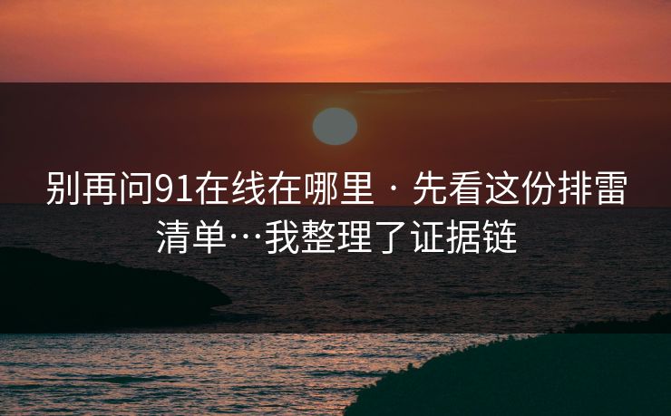 别再问91在线在哪里 · 先看这份排雷清单…我整理了证据链