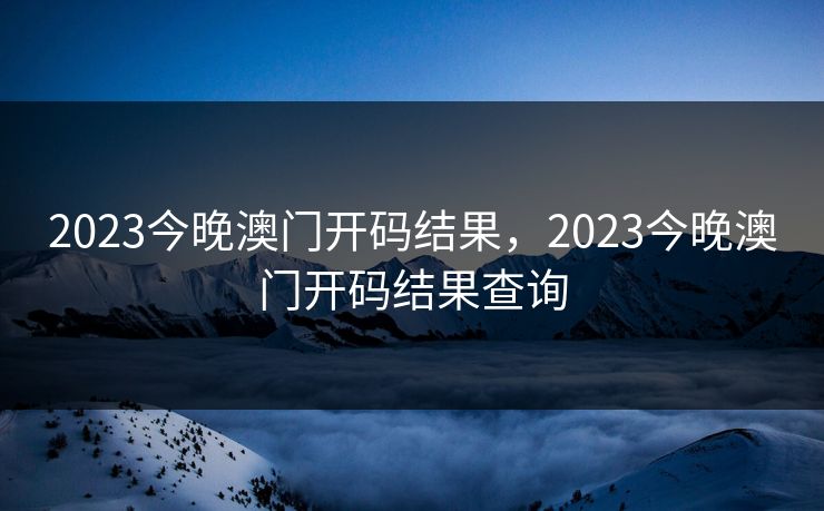 2023今晚澳门开码结果,2023今晚澳门开码结果查询 2023今晚澳门开码结果,2023今晚澳门开码结果查询