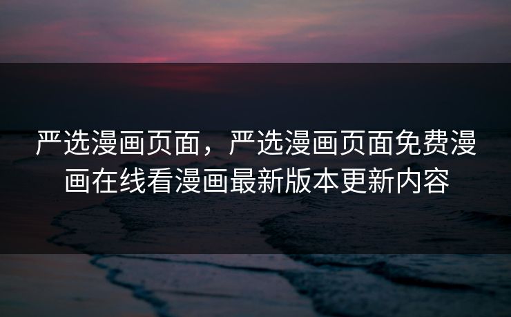 严选漫画页面，严选漫画页面免费漫画在线看漫画最新版本更新内容