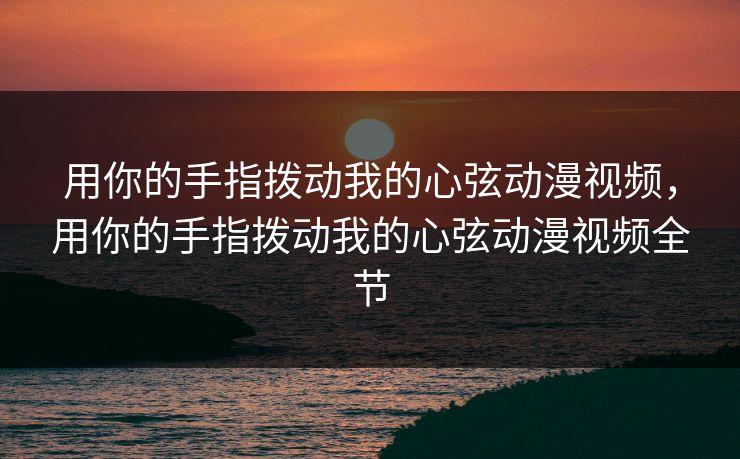 用你的手指拨动我的心弦动漫视频，用你的手指拨动我的心弦动漫视频全节