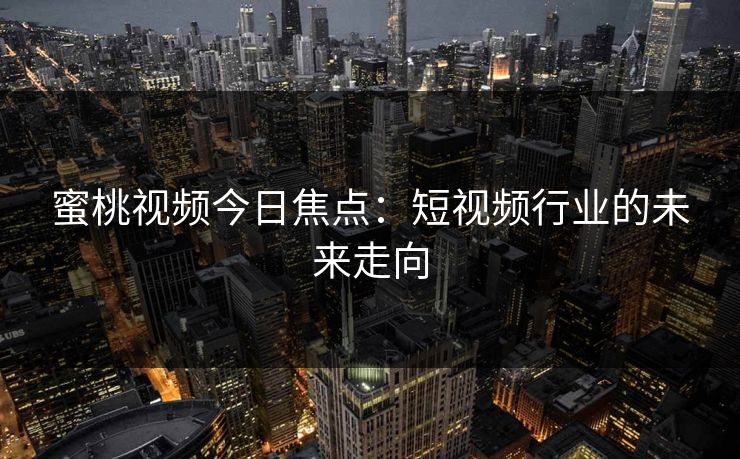蜜桃视频今日焦点：短视频行业的未来走向