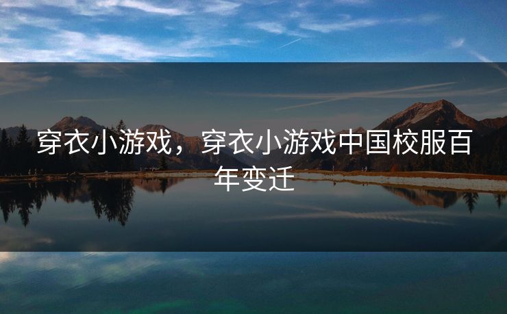 穿衣小游戏，穿衣小游戏中国校服百年变迁