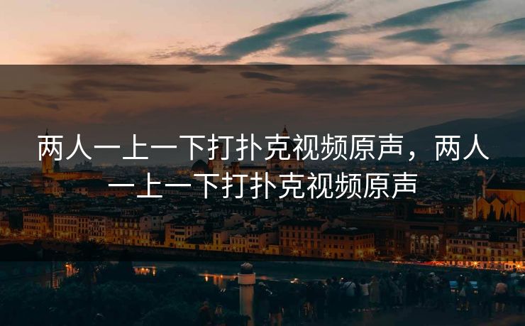 两人一上一下打扑克视频原声,两人一上一下打扑克视频原声 两人一上一下打扑克视频原声,两人一上一下打扑克视频原声