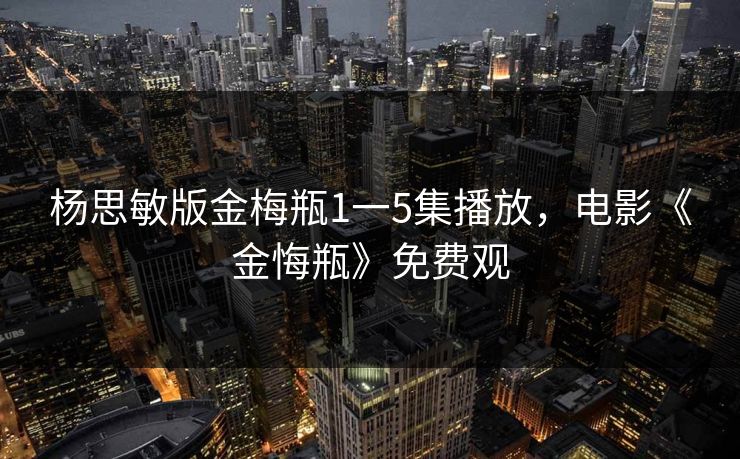 杨思敏版金梅瓶1一5集播放,电影《金悔瓶》免费观 杨思敏版金梅瓶1一5集播放,电影《金悔瓶》免费观