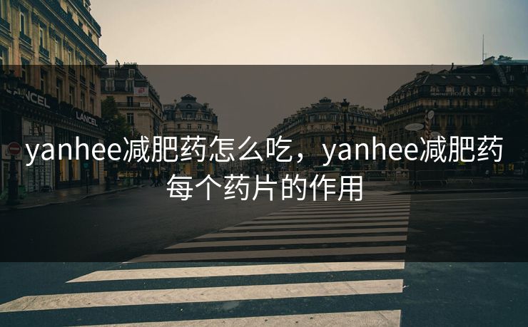 yanhee减肥药怎么吃，yanhee减肥药每个药片的作用