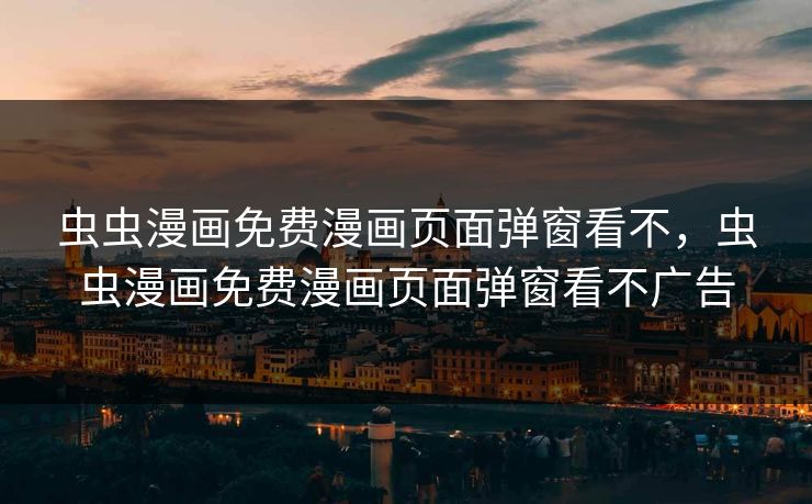 虫虫漫画免费漫画页面弹窗看不，虫虫漫画免费漫画页面弹窗看不广告