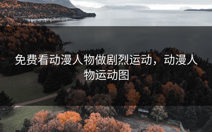免费看动漫人物做剧烈运动，动漫人物运动图