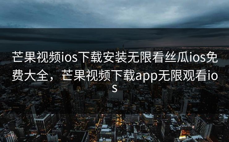 芒果视频ios下载安装无限看丝瓜ios免费大全，芒果视频下载app无限观看ios