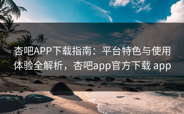 杏吧APP下载指南：平台特色与使用体验全解析，杏吧app官方下载 app