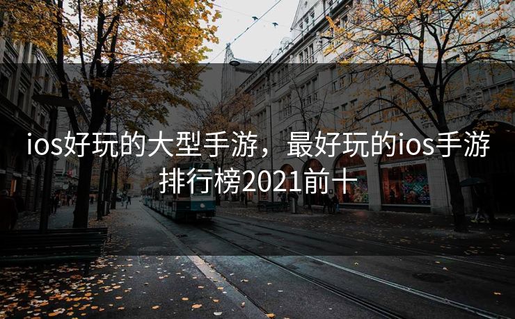 ios好玩的大型手游,最好玩的ios手游排行榜2021前十 ios好玩的大型手游,最好玩的ios手游排行榜2021前十