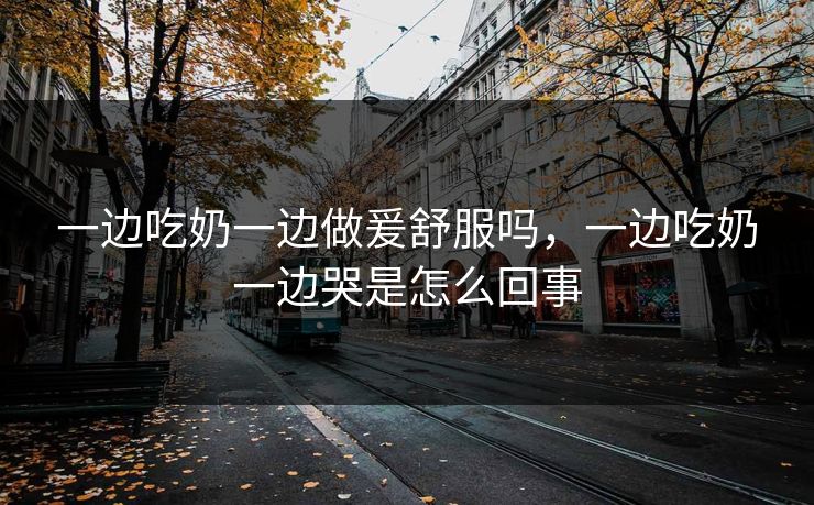 一边吃奶一边做爰舒服吗，一边吃奶一边哭是怎么回事