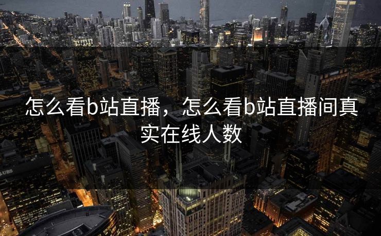 怎么看b站直播，怎么看b站直播间真实在线人数