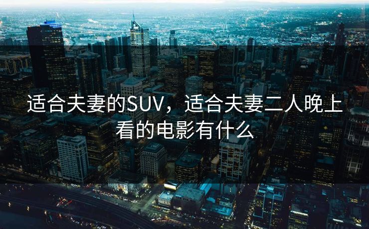 适合夫妻的SUV，适合夫妻二人晚上看的电影有什么