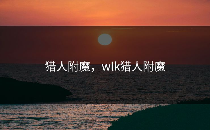猎人附魔,wlk猎人附魔 猎人附魔,wlk猎人附魔
