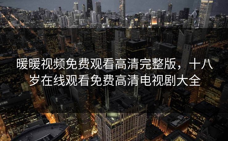 暖暖视频免费观看高清完整版，十八岁在线观看免费高清电视剧大全