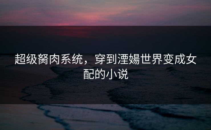 超级胬肉系统，穿到湮婸世界变成女配的小说