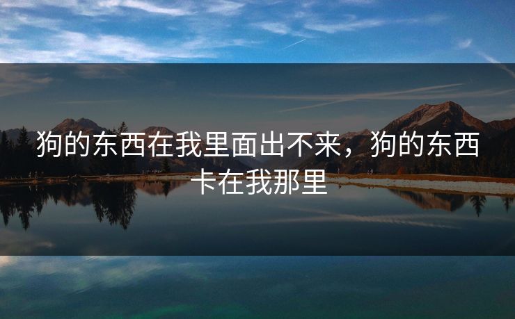 狗的东西在我里面出不来,狗的东西卡在我那里 狗的东西在我里面出不来,狗的东西卡在我那里