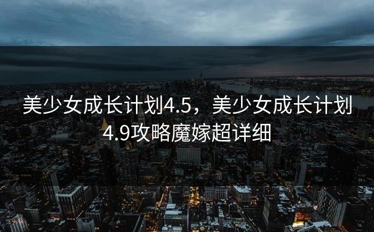 美少女成长计划4.5，美少女成长计划4.9攻略魔嫁超详细