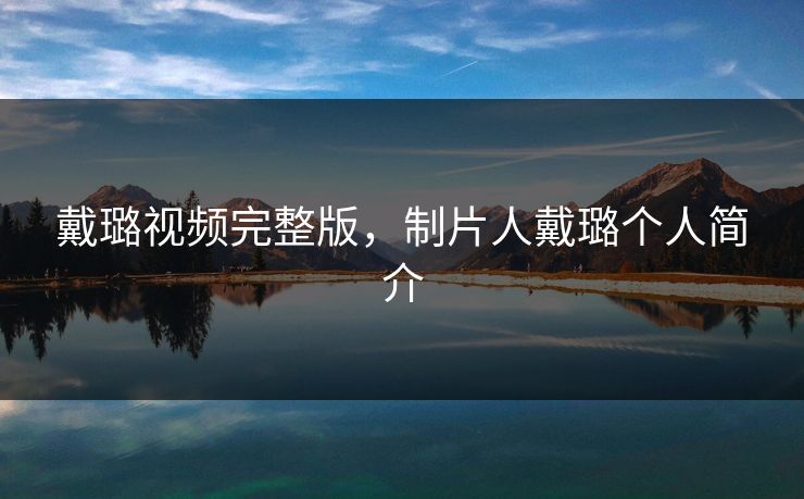 戴璐视频完整版,制片人戴璐个人简介 戴璐视频完整版,制片人戴璐个人简介