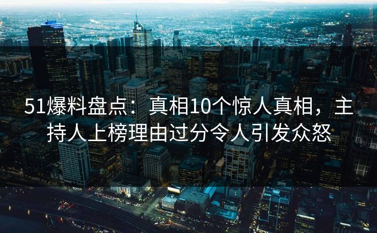 51爆料盘点：真相10个惊人真相，主持人上榜理由过分令人引发众怒