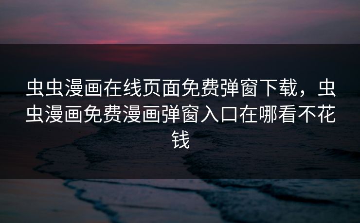 虫虫漫画在线页面免费弹窗下载，虫虫漫画免费漫画弹窗入口在哪看不花钱