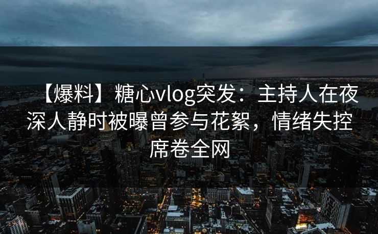 【爆料】糖心vlog突发：主持人在夜深人静时被曝曾参与花絮，情绪失控席卷全网