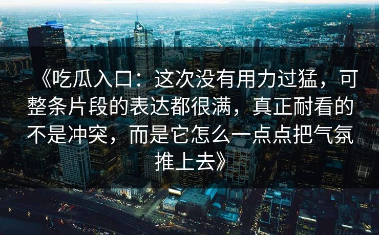 《吃瓜入口：这次没有用力过猛，可整条片段的表达都很满，真正耐看的不是冲突，而是它怎么一点点把气氛推上去》