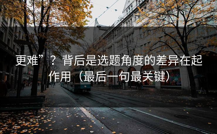 更难”？背后是选题角度的差异在起作用（最后一句最关键）