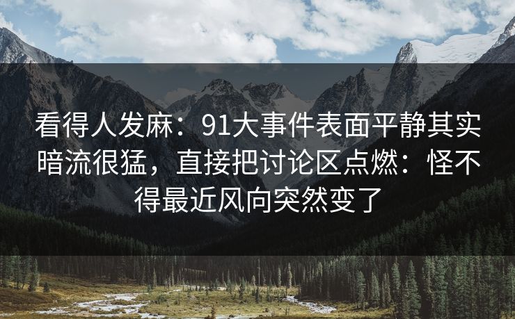 看得人发麻：91大事件表面平静其实暗流很猛，直接把讨论区点燃：怪不得最近风向突然变了