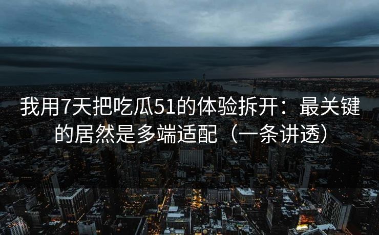 我用7天把吃瓜51的体验拆开：最关键的居然是多端适配（一条讲透）