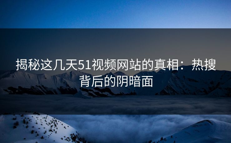 揭秘这几天51视频网站的真相：热搜背后的阴暗面