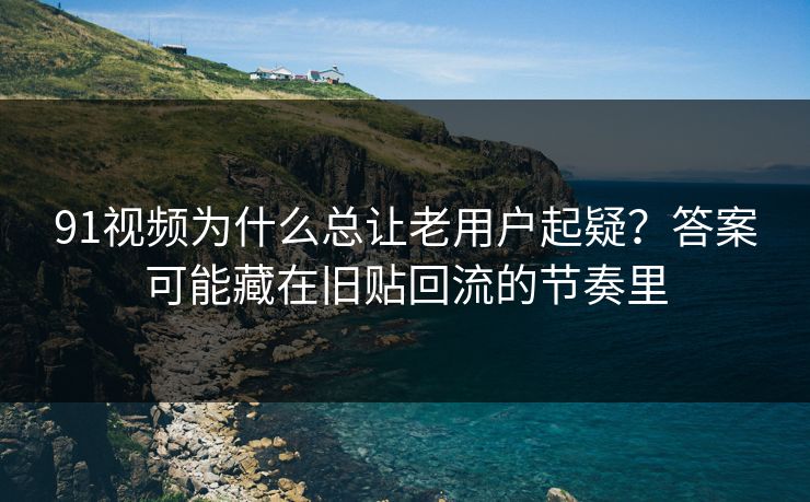 91视频为什么总让老用户起疑？答案可能藏在旧贴回流的节奏里