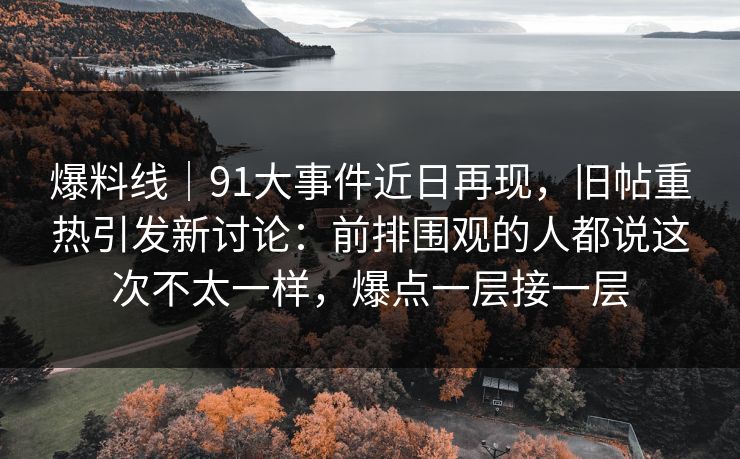 爆料线｜91大事件近日再现，旧帖重热引发新讨论：前排围观的人都说这次不太一样，爆点一层接一层